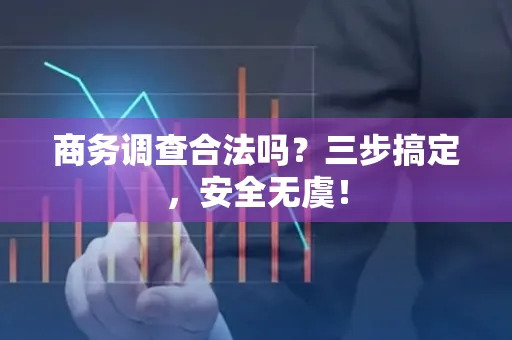 商务调查合法吗？三步搞定，安全无虞！